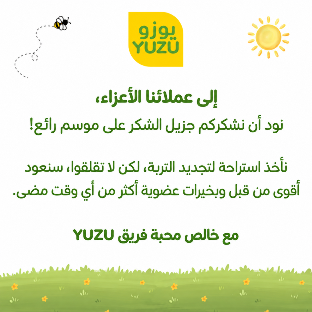إلى عملائنا الأعزاء، شكرًا لكم على موسم رائع. نأخذ استراحة لتجديد التربة وسنعود أقوى مع مزيد من الخيرات العضوية. مع محبة فريق YUZU.